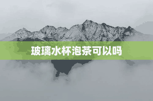 玻璃水杯泡茶可以吗